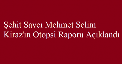 Şehit savcı Mehmet Selim Kiraz'ın otopsi raporu açıklandı